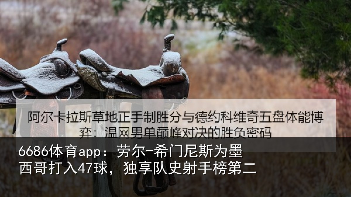 6686体育app:劳尔-希门相关情况47球独相关情况
