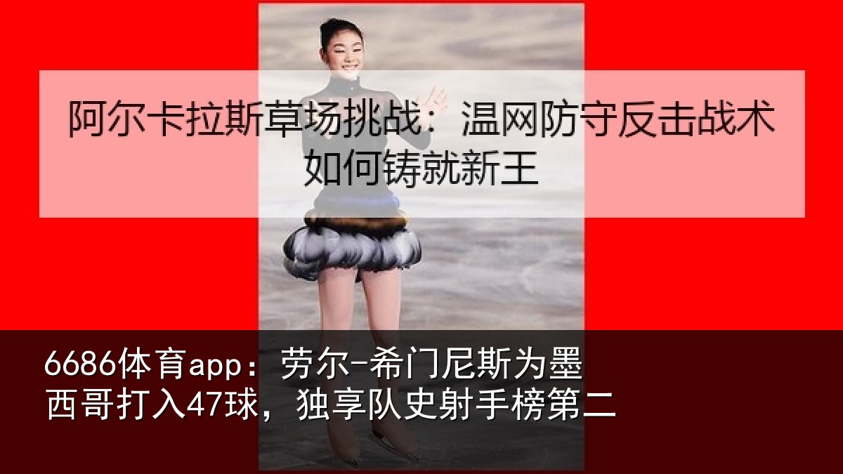 6686体育app:劳尔-希门尼斯为墨西哥打入47球,独享队史射手榜第二