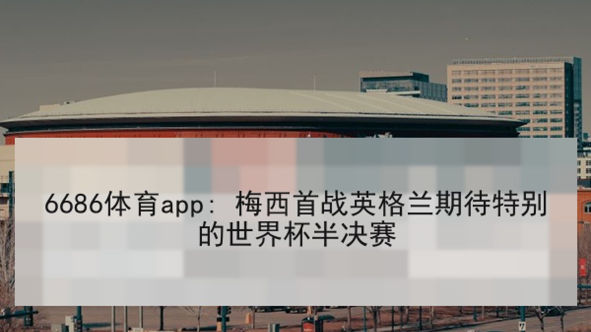 6686体育app: 梅西首战英格兰期待特别的世界杯半决赛 6686体育app: 梅西首战英格兰期待特别的世界杯半决赛