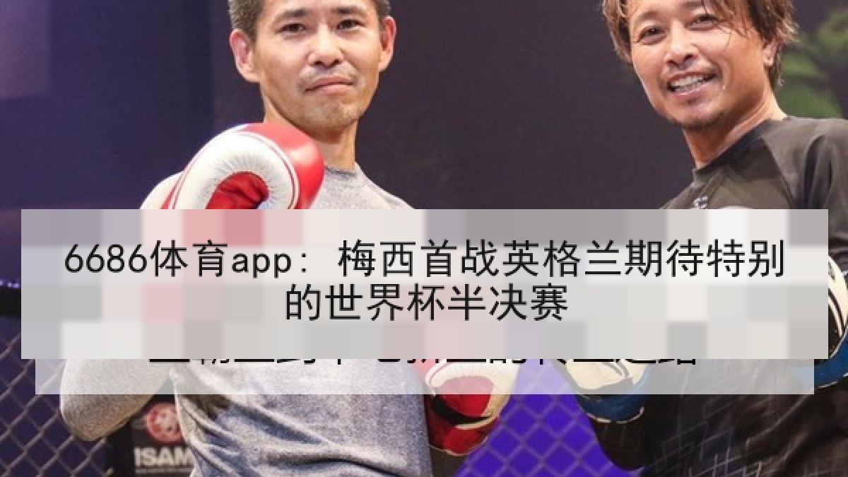 6686体育app: 梅西首战英格兰期待特别的世界杯半决赛