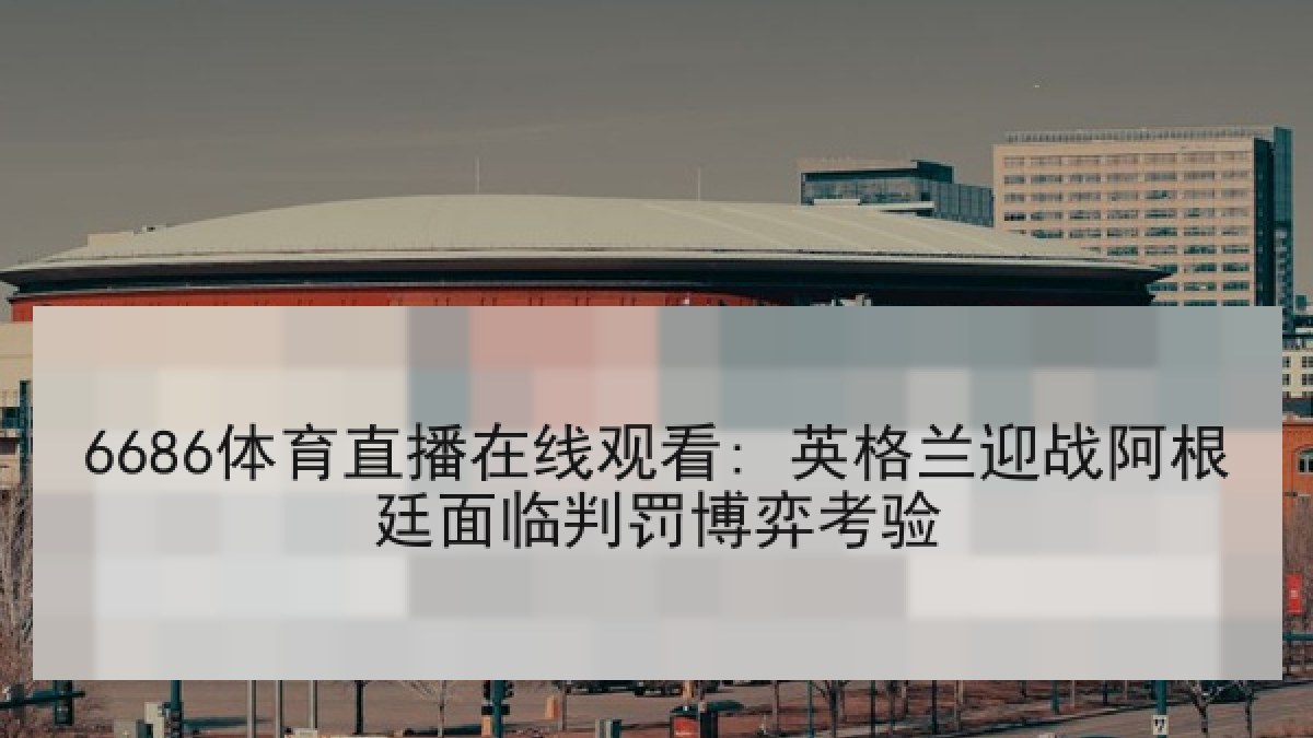 6686体育直播在线观看: 英格兰迎战阿根廷面临判罚博弈考验 6686体育直播在线观看: 英格兰迎战阿根廷面临判罚博弈考验