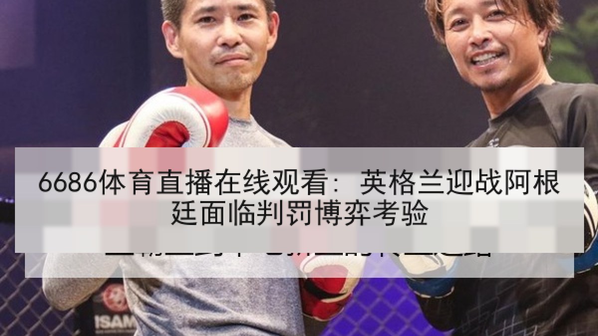 6686体育直播在线观看: 英格兰迎战阿根廷面临判罚博弈考验
