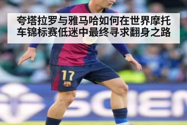 夸塔拉罗与雅马哈如何在世界摩托车锦标赛低迷中最终寻求翻身之路