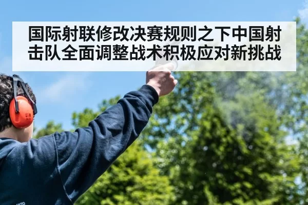 国际射联修改决赛规则之下中国射击队全面调整战术积极应对新挑战