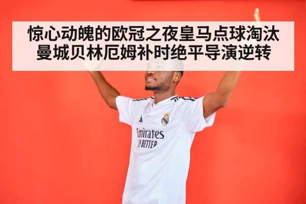 惊心动魄的欧冠之夜皇马点球淘汰曼城贝林厄姆补时绝平导演逆转