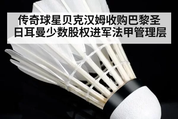 传奇球星贝克汉姆收购巴黎圣日耳曼少数股权进军法甲管理层