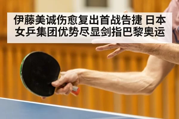 伊藤美诚伤愈复出首战告捷 日本女乒集团优势尽显剑指巴黎奥运