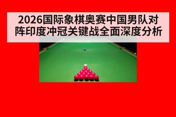 2026国际象棋奥赛中国男队对阵印度冲冠关键战全面深度分析